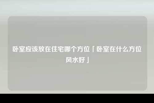 卧室应该放在住宅哪个方位「卧室在什么方位风水好」