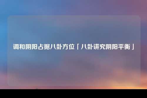 调和阴阳占据八卦方位「八卦讲究阴阳平衡」