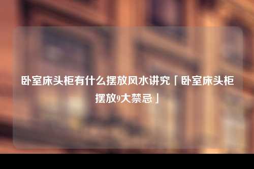 卧室床头柜有什么摆放风水讲究「卧室床头柜摆放9大禁忌」