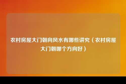 农村房屋大门朝向风水有哪些讲究（农村房屋大门朝哪个方向好）