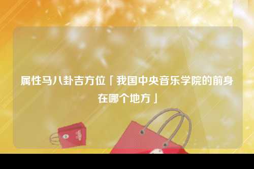 属性马八卦吉方位「我国中央音乐学院的前身在哪个地方」