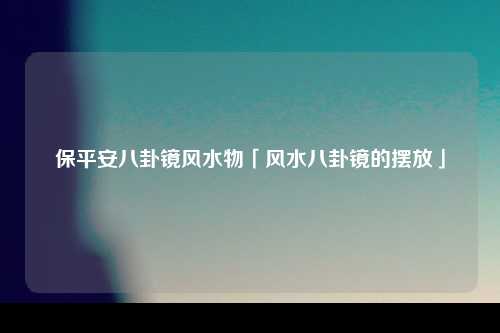 保平安八卦镜风水物「风水八卦镜的摆放」