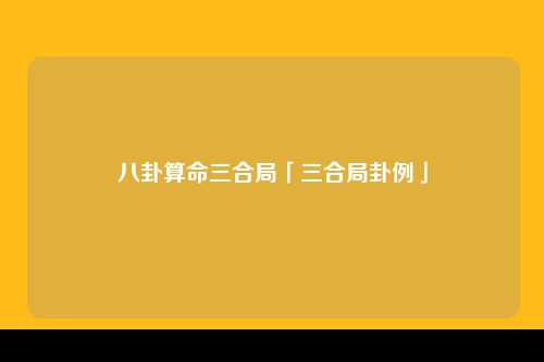 八卦算命三合局「三合局卦例」