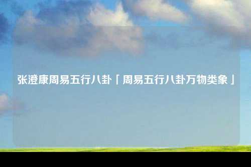 张澄康周易五行八卦「周易五行八卦万物类象」