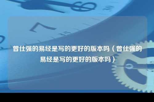 曾仕强的易经是写的更好的版本吗（曾仕强的易经是写的更好的版本吗）