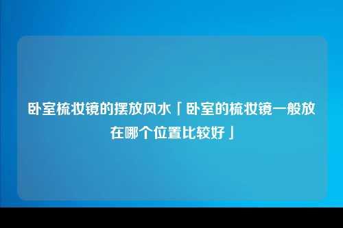 卧室梳妆镜的摆放风水「卧室的梳妆镜一般放在哪个位置比较好」