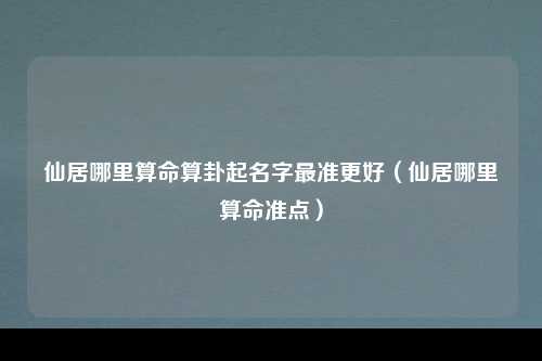 仙居哪里算命算卦起名字最准更好（仙居哪里算命准点）