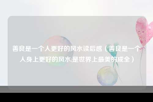 善良是一个人更好的风水读后感（善良是一个人身上更好的风水,是世界上最美的成全）