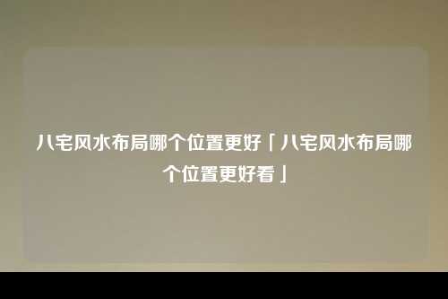 八宅风水布局哪个位置更好「八宅风水布局哪个位置更好看」