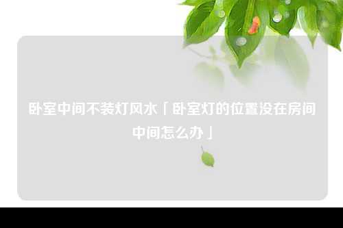 卧室中间不装灯风水「卧室灯的位置没在房间中间怎么办」