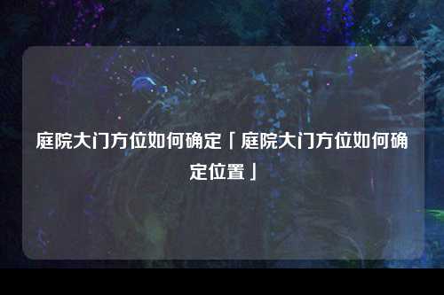 庭院大门方位如何确定「庭院大门方位如何确定位置」