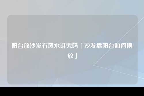 阳台放沙发有风水讲究吗「沙发靠阳台如何摆放」