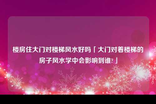 楼房住大门对楼梯风水好吗「大门对着楼梯的房子风水学中会影响到谁?」