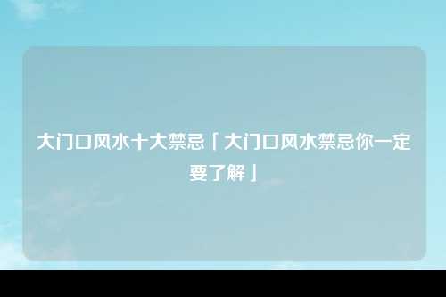 大门口风水十大禁忌「大门口风水禁忌你一定要了解」