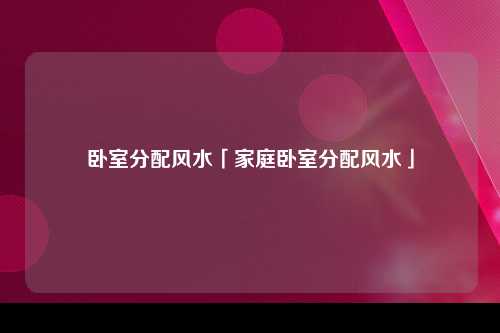 卧室分配风水「家庭卧室分配风水」