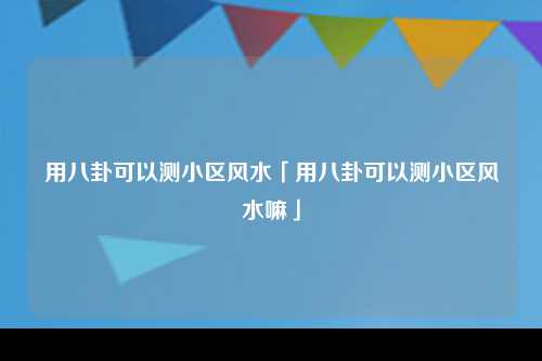 用八卦可以测小区风水「用八卦可以测小区风水嘛」