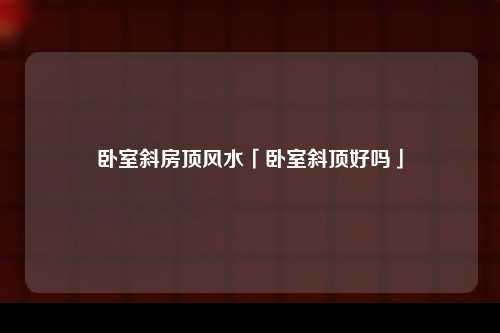 卧室斜房顶风水「卧室斜顶好吗」