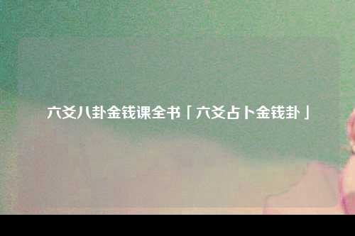 六爻八卦金钱课全书「六爻占卜金钱卦」