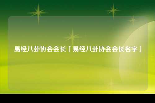 易经八卦协会会长「易经八卦协会会长名字」