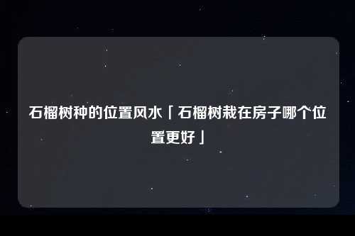 石榴树种的位置风水「石榴树栽在房子哪个位置更好」