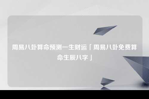 周易八卦算命预测一生财运「周易八卦免费算命生辰八字」