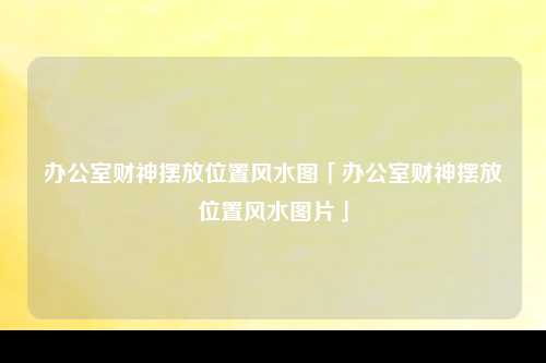 办公室财神摆放位置风水图「办公室财神摆放位置风水图片」