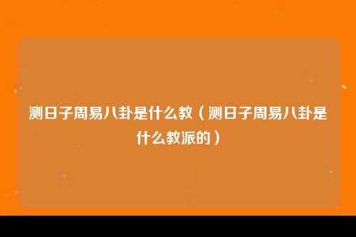 测日子周易八卦是什么教（测日子周易八卦是什么教派的）