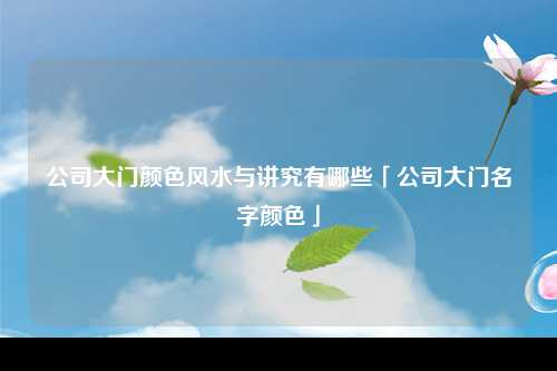 公司大门颜色风水与讲究有哪些「公司大门名字颜色」