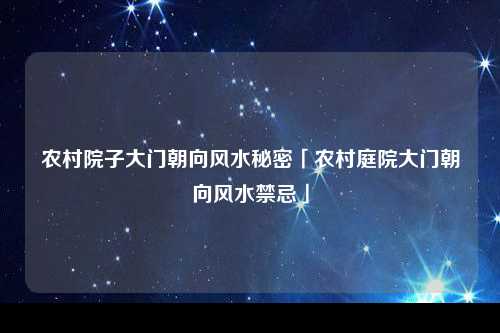 农村院子大门朝向风水秘密「农村庭院大门朝向风水禁忌」