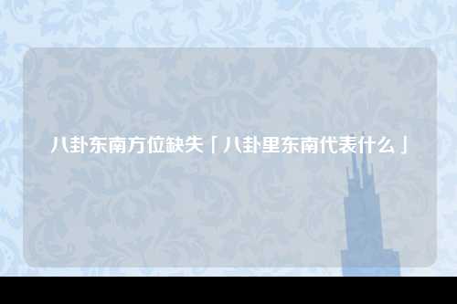 八卦东南方位缺失「八卦里东南代表什么」