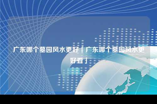 广东哪个墓园风水更好「广东哪个墓园风水更好看」