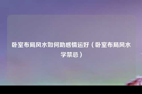 卧室布局风水如何助感情运好（卧室布局风水学禁忌）