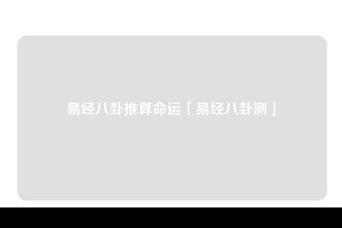 易经八卦推算命运「易经八卦测」