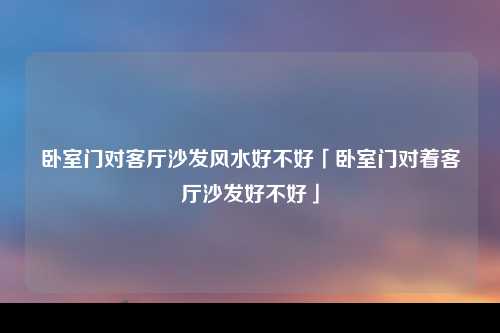 卧室门对客厅沙发风水好不好「卧室门对着客厅沙发好不好」