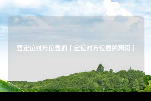 要定位对方位置的「定位对方位置的网页」