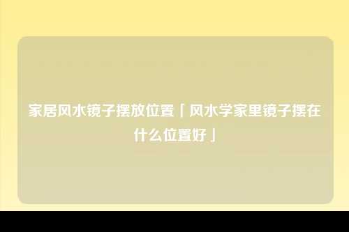 家居风水镜子摆放位置「风水学家里镜子摆在什么位置好」