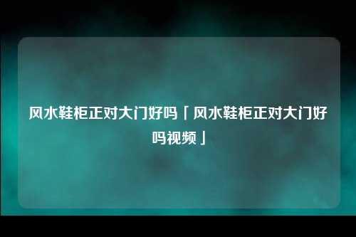 风水鞋柜正对大门好吗「风水鞋柜正对大门好吗视频」