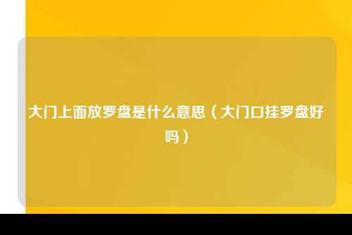 大门上面放罗盘是什么意思（大门口挂罗盘好吗）