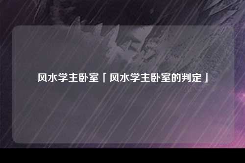 风水学主卧室「风水学主卧室的判定」