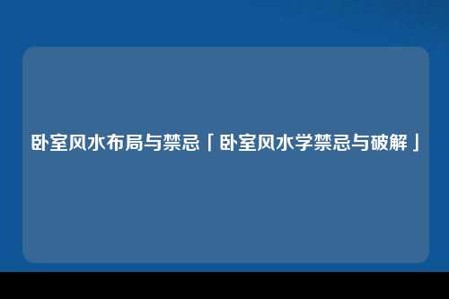 卧室风水布局与禁忌「卧室风水学禁忌与破解」