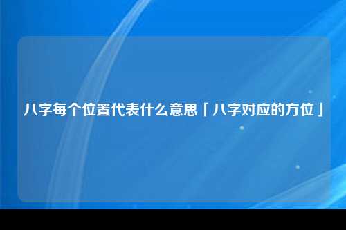 八字每个位置代表什么意思「八字对应的方位」