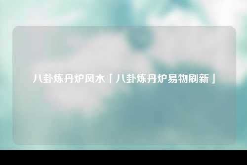 八卦炼丹炉风水「八卦炼丹炉易物刷新」