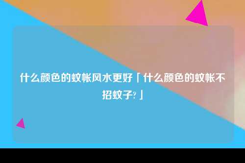 什么颜色的蚊帐风水更好「什么颜色的蚊帐不招蚊子?」