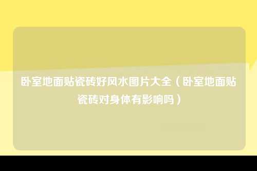 卧室地面贴瓷砖好风水图片大全（卧室地面贴瓷砖对身体有影响吗）