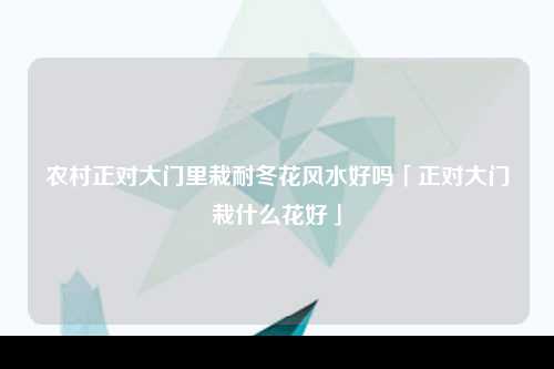 农村正对大门里栽耐冬花风水好吗「正对大门栽什么花好」