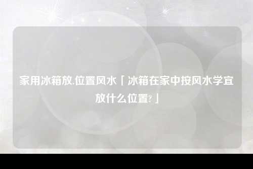 家用冰箱放.位置风水「冰箱在家中按风水学宜放什么位置?」