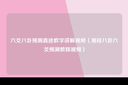 六爻八卦预测真途教学讲解视频（易经八卦六爻预测教程视频）