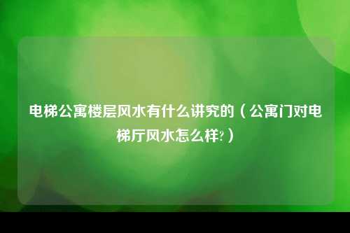 电梯公寓楼层风水有什么讲究的（公寓门对电梯厅风水怎么样?）