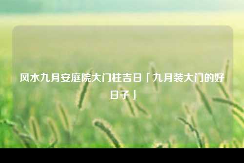 风水九月安庭院大门柱吉日「九月装大门的好日子」