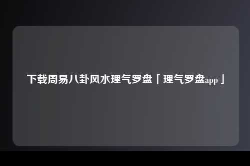 下载周易八卦风水理气罗盘「理气罗盘app」